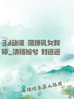 3d动漫婬荡爆乳女教师